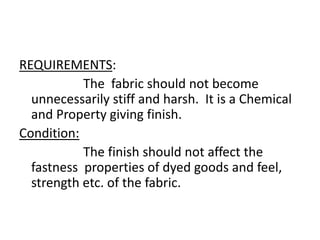 REQUIREMENTS:
The fabric should not become
unnecessarily stiff and harsh. It is a Chemical
and Property giving finish.
Condition:
The finish should not affect the
fastness properties of dyed goods and feel,
strength etc. of the fabric.
 