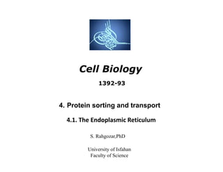 Cell BiologyCell Biology
S. Rahgozar,PhD
University of Isfahan
Faculty of Science
4. Protein sorting and transport
4.1. The Endoplasmic Reticulum
1392-93
 