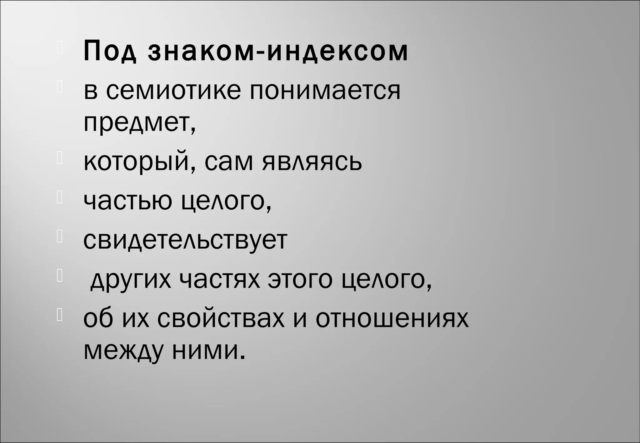  Под знаком-индексом
 в семиотике понимается
предмет,
 который, сам являясь
 частью целого,
 свидетельствует
 других частях этого целого,
 об их свойствах и отношениях
между ними.
 