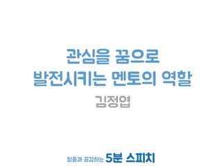 청중과 공감하는 5분 스피치
관심을 꿈으로
발전시키는 멘토의 역할
김정엽
 