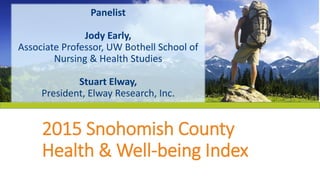 Panelist
Jody Early,
Associate Professor, UW Bothell School of
Nursing & Health Studies
Stuart Elway,
President, Elway Research, Inc.
2015 Snohomish County
Health & Well-being Index
 
