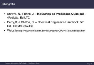 Page 14
Processos Químicos para Eng.Produção – Profa. Adriana Marotti
• Shreve, N. e Brink, J. - Indústrias de Processos Químicos -
4ªedição, Ed.LTC
• Perry,R. e Chilton, C. – Chemical Engineer´s Handbook, 5th
Ed., Ed.McGraw-Hill
• Website http://www.ufrnet.ufrn.br/~lair/Pagina-OPUNIT/opunitindex.htm
Bibliografia
 