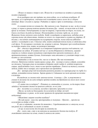 - Искам си пишка е вътре в мен. Искам да се чувствам на земята се разклаща,
когато свършват.
Аз не разбирам как от гърдите ми стон избяга, но се подчини незабавно. Я
прегърна, аз се претърколи, смачкани под холандците сами и лесно да се обърна
отвътре. Беше хлъзгаво и горещо. Радвайки се мярна в ярко я светкавица, и тя ахна
силно.
Аз самият почти не остави дъх. Бях напълно в нея. Замръзна за миг, за да се вземе
в ръце, се върна и отново потъна цялата дължина.Дъч извика, но този път не й даде
време за почивка. Parted краката си още по-широка, I премества по-бързо, по-силни, по-
близо и по-близо до ръба на бутане. Почувствайте го почеше гърба ми, но лесно
Възпалено болка увеличен само възбуда. Inside холандците са нараснали, набъбва, роза
огромна вълна от удоволствие, докато не излезе със скоростта и силата на ударите. И
тогава, с последния светкавицата на изгарящата енергия, вълна избухна zahlestnuv
заедно с холандците и мен. Стиснах зъби, които изпитват топли вълни го отделяни една
след друга. Те пулсираше в костите ми, искреше в атома. Завърших чрез освобождаване
на такава мощна сила, която ме разтърси отвътре.
Дъч стисна в прегръдките си и вътрешно потръпна оргазъм под натиска, чух
освирквания ми избяга. И земята под нас се мести.Изправени и обединена, нашите
енергии са създали мощна пукнатина в пространство-времето континуум. Да се
противопоставим, земята бучеше, безпомощно чака атомите се успокоят вътре в нас,
когато се гаси вълнение.
Опитвайки се да си поеме дъх, ние не се движи. Все пак половината
облечен. Надупчена където чиито крака и ръце. Дъч пуловер се качи и обрат, излагайки
на стомаха. I прокара ръка по талията и бедрата завой гладки й, чудейки помрачени
сияние, пробуждайки в него, така че ние просто трябваше. Лъжем на тепиха, и всички
мебели, който тя се намира, или е преместен или предадени.
Дъч прокара ръце под половината разкопча ризата си и прокара ръце по гърба й и
задник, оставяйки топла пътека. Зарови врата й, I вдишване на чист аромат на косата
и кожата.
И изведнъж си спомни къде започна всичко. А именно, с Дъч я упорството и
спешно й желание да ми купи подарък против волята ми.Противно на много ясен и ясно
изразената воля.
- Е, както ти си подарък? - Попитах аз, опитвайки се усилено, за да въпрос беше
зададен в желаната степен на циничен и ядосан, но не успя.
Дъч погледна и се усмихна, загледан в дрехите, пръснати из хола:
- Мисля, на пода на боксьорите да изглежда по-добре от теб.
Отдръпнах се рязко, за да може правилно да преценят внимателно играе
недоумение.
- Обиждате гащите коледни камбани?
- Ни най-малко - каза тя, преструвайки се вълнувам. - Просто ... просто ви
изглеждат по-добре в баба.
Е, ако се опитате, можете да живеете с. I предизвикателно се отпусна, но все
пак реши да се забавляват за малко си пикня:
- Аз ще ги нося всеки ден до края на живота ми.
Дъч силен смях, смях и ми напомни на шампанско балони във въздуха. В
мъждивата светлина на огъня, очите й светеха от злато.
 