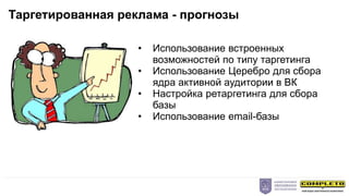 • Использование встроенных
возможностей по типу таргетинга
• Использование Церебро для сбора
ядра активной аудитории в ВК
• Настройка ретаргетинга для сбора
базы
• Использование email-базы
Таргетированная реклама - прогнозы
 