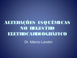 ALTERAÇÕES ISQUÊMICAS
NO REGISTRO
ELETROCARDIOGRÁFICO
Dr. Márcio Landim
 