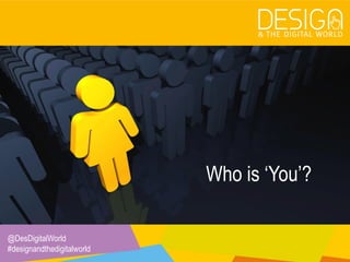 @DesDigitalWorld
#designandthedigitalworld
Who is ‘You’?
 