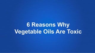 6 Reasons Why
Vegetable Oils Are Toxic
 