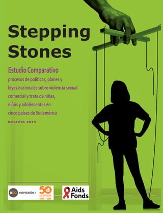 1
Stepping
Stones
EstudioComparativo
procesos de políticas, planes y
leyes nacionales sobre violencia sexual
comercial y trata de niñas,
niños y adolescentes en
cinco países deSudamérica
BOLIVIA 2015
 