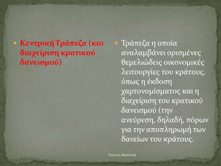 Γιάννου Βασιλική
 Κεντρική Τράπεζα (και
διαχείριση κρατικού
δανεισμού)
 Τράπεζα η οποία
αναλαμβάνει ορισμένες
θεμελιώδεις οικονομικές
λειτουργίες του κράτους,
όπως η έκδοση
χαρτονομίσματος και η
διαχείριση του κρατικού
δανεισμού (την
ανεύρεση, δηλαδή, πόρων
για την αποπληρωμή των
δανείων του κράτους.
 
