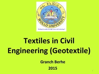 Textiles in Civil
Engineering (Geotextile)
Granch Berhe
2015 1
 