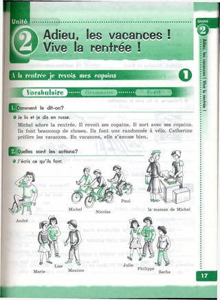 Adieu, les vacances !
Vive la rentrée !
Л la rentrée je rei^ois me^ (*0|)aiii.s
о
Voeobulaire
mment le dit-on?
’ 'f*'‘i* ?; rît
m
Ф Je lis et je dis en russe.
Michel adore la rentrée. Il revoit ses copains. Il sort avec ses copains.
Ils font beaucoup de choses. Ils font une randonnée à vélo. Catherine
préfère les vacances. En vacances, elle s’amuse bien.
I^Qi^lles sont les actions?
Ф J'écris ce qu'ils font.
Lise
Marie Maxime
№
CD
 