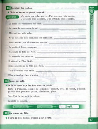 Conjuguer les verbes.
I l • J'écris les verbes au passé composé.
Je mets ma robe neuve. J’ai mis ma robe neuve.
J’attends mes copains. J’ai attendu mes copains.
Je mets les vêtements de fête. _____________________________
Tu mets la couronne de roi. ________________________________
Elle met sa jolie robe. _____________________________________
Nous mettons nos costumes de carnaval.
Vous mettez vos chaussures neuves. ___
Ils mettent leurs masques. _____________
J’attends la fête de Noël. ______________
Tu attends les cadeaux. ________________
Il attend le Père Noël. _________________
Nous attendons la fête des Rois.
Vous attendez vos amis. _______
Elles attendent leurs amies.
Sucré ou salé.
• Je lis les mots et je les écris avec un article:
tarte à l’ananas, soupe de légumes, biscuit, rôti de bœuf, poisson,
gâteau aux pommes, pizza, côtelettes, glace.
Sucré(e): la tarte à la crème,
Salé(e): le jambon, __________
Un menu de fête.
0 J'écris ce que maman prépare pour la fête.
si
S
m"
I
 