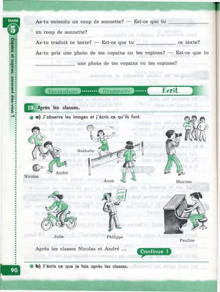 щ
As-tu entendu un coup de sonnette? — Est-ce que tu
un coup de sonnette?
As-tu traduit ce texte? — Est-ce que t u ____________ ce texte?
As-tu pris une photo de tes copains ou tes copines? — Est-ce que tu
________________une photo de tes copains ou tes copines?
^ Y î r r B i ï r ^ f T — В И 1
^^^Après les classes.__________________________________________________________
# a) J'observe les images et j'écris ce qu'ils font.
Philippe
Après les classes Nicolas et André ...
Maxime
Pauline
• b) J'écris ce que je tais après es classes.
 