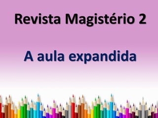 Revista Magistério 2
A aula expandida
 