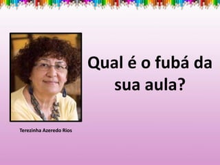 Qual é o fubá da
sua aula?
Terezinha Azeredo Rios
 