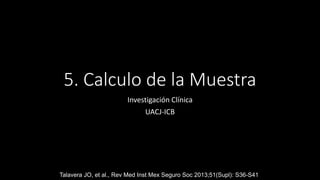 5. Calculo de la Muestra
Investigación Clínica
UACJ-ICB
Talavera JO, et al., Rev Med Inst Mex Seguro Soc 2013;51(Supl): S36-S41
 