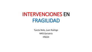 INTERVENCIONES EN
FRAGILIDAD
Tuesta Nole, Juan Rodrigo
MR3 Geriatría
HNGAI
 