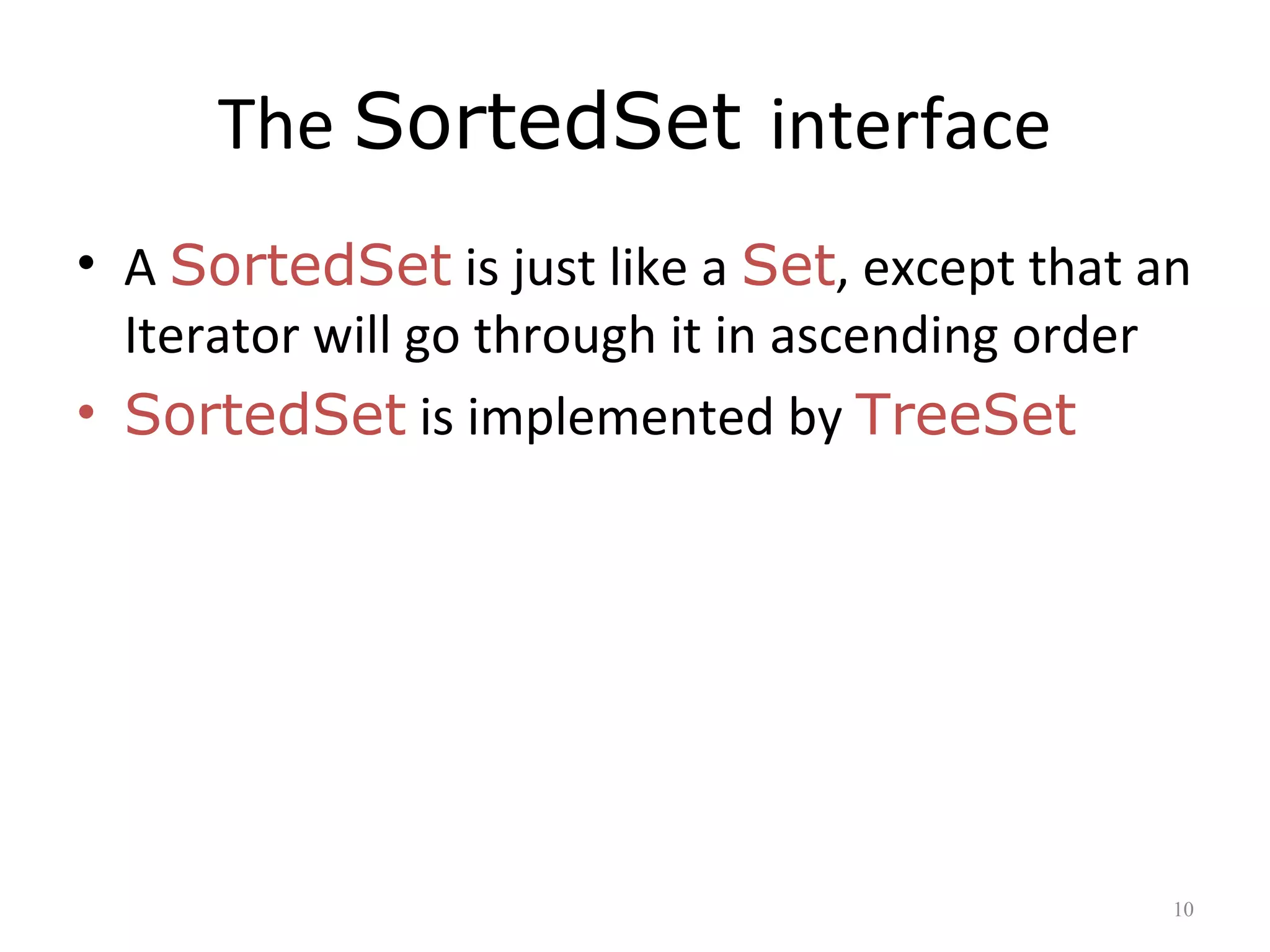 The SortedSet interface
• A SortedSet is just like a Set, except that an
Iterator will go through it in ascending order
• SortedSet is implemented by TreeSet
10
 