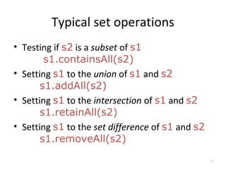 Typical set operations
• Testing if s2 is a subset of s1
s1.containsAll(s2)
• Setting s1 to the union of s1 and s2
s1.addAll(s2)
• Setting s1 to the intersection of s1 and s2
s1.retainAll(s2)
• Setting s1 to the set difference of s1 and s2
s1.removeAll(s2)
7
 