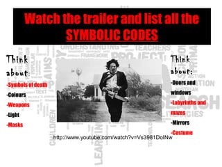 Watch the trailer and list all the
SYMBOLIC CODES
http://www.youtube.com/watch?v=Vs3981DoINw
Think
about:
-Symbols of death
-Colours
-Weapons
-Light
-Masks
Think
about:
-Doors and
windows
-Labyrinths and
mazes
-Mirrors
-Costume
 
