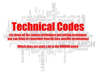Technical Codes
List down all the camera techniques and editing techniques
you can think of/remember from AS (use specific terminology)
Which ones are used a lot in the HORROR genre
 
