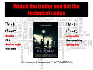 Watch the trailer and list the
technical codes
http://www.youtube.com/watch?v=YDGw1MTEe9k
Think
about:
-Close up
-P.O.V
-High/low angles
-Wide angle
Think
about:
-Juxtaposition
-Montage editing
-Lighting used
 