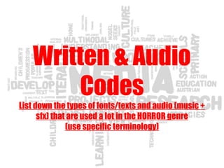 Written & Audio
Codes
List down the types of fonts/texts and audio (music +
sfx) that are used a lot in the HORROR genre
(use specific terminology)
 