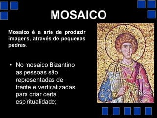 MOSAICO
• No mosaico Bizantino
as pessoas são
representadas de
frente e verticalizadas
para criar certa
espiritualidade;
Mosaico é a arte de produzir, através
de pequenos cacos ou outros
produtos, desenhos e criações das
mais diversas.
 