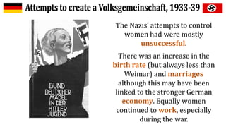 The Nazis’ attempts to control
women had were mostly
unsuccessful.
There was an increase in the
birth rate (but always less than
Weimar) and marriages
although this may have been
linked to the stronger German
economy. Equally women
continued to work, especially
during the war.
 