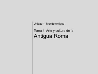 Unidad 1. Mundo Antiguo
Tema 4. Arte y cultura de la
Antigua Roma
 