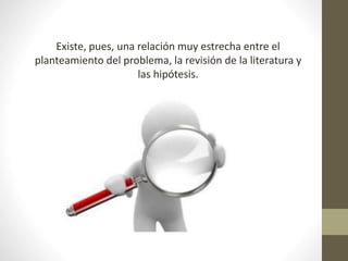 Existe, pues, una relación muy estrecha entre el
planteamiento del problema, la revisión de la literatura y
las hipótesis.
 