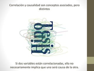 Correlación y causalidad son conceptos asociados, pero
distintos
Si dos variables están correlacionadas, ello no
necesariamente implica que una será causa de la otra.
 