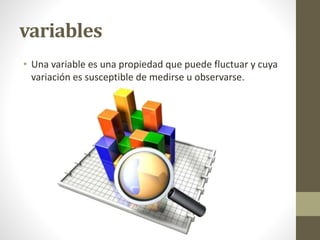 variables
• Una variable es una propiedad que puede fluctuar y cuya
variación es susceptible de medirse u observarse.
 