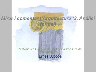 Mirar i comentar l’Arquitectura (2. Anàlisi
formal)
Materials d’Història de l’Art per a 2n Curs de
Batxillerat
Ernest Alcoba
 