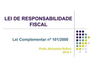 LEI DE RESPONSABILIDADE
FISCAL
Lei Complementar nº 101/2000
Profa. Alexandra Rufino
2015.1
 