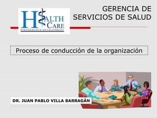 Proceso de conducción de la organización
GERENCIA DE
SERVICIOS DE SALUD
DR. JUAN PABLO VILLA BARRAGÁN
 
