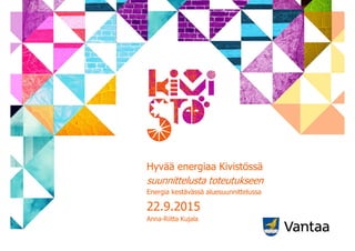 Hyvää energiaa Kivistössä
suunnittelusta toteutukseen
Energia kestävässä aluesuunnittelussa
22.9.2015
Anna-Riitta Kujala
 