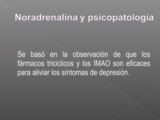  Se basó en la observación de que los
fármacos triciclicos y los IMAO son eficaces
para aliviar los síntomas de depresión.
 