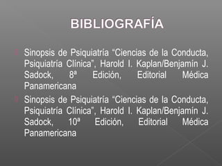  Sinopsis de Psiquiatría “Ciencias de la Conducta,
Psiquiatría Clínica”, Harold I. Kaplan/Benjamín J.
Sadock, 8ª Edición, Editorial Médica
Panamericana
 Sinopsis de Psiquiatría “Ciencias de la Conducta,
Psiquiatría Clínica”, Harold I. Kaplan/Benjamín J.
Sadock, 10ª Edición, Editorial Médica
Panamericana
 