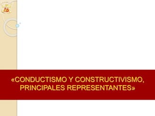 «CONDUCTISMO Y CONSTRUCTIVISMO,
PRINCIPALES REPRESENTANTES»
 