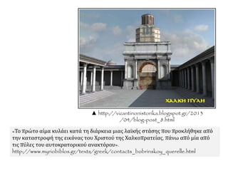 ▲ http://vizantinonistorika.blogspot.gr/2013
/04/blog-post_8.html
«Το πρώτο αίμα κυλάει κατά τη διάρκεια μιας λαϊκής στάσης που προκλήθηκε από
την καταστροφή της εικόνας του Χριστού της Χαλκοπρατείας, πάνω από μία από
τις πύλες του αυτοκρατορικού ανακτόρου».
http://www.myriobiblos.gr/texts/greek/contacts_bobrinskoy_querelle.html
 