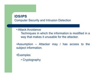 IDS/IPS
Computer Security and Intrusion Detection
• Attack Avoidance
Techniques in which the information is modified in a
way that makes it unusable for the attacker.
•Assumption – Attacker may / has access to the
subject information.
•Examples
• Cryptography
 
