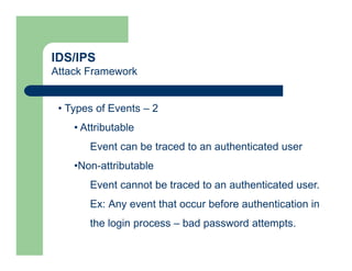 IDS/IPS
Attack Framework
• Types of Events – 2
• Attributable
Event can be traced to an authenticated user
•Non-attributable
Event cannot be traced to an authenticated user.
Ex: Any event that occur before authentication in
the login process – bad password attempts.
 