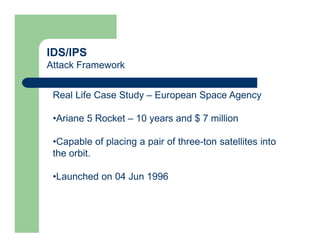 IDS/IPS
Attack Framework
Real Life Case Study – European Space Agency
•Ariane 5 Rocket – 10 years and $ 7 million
•Capable of placing a pair of three-ton satellites into
the orbit.
•Launched on 04 Jun 1996
 