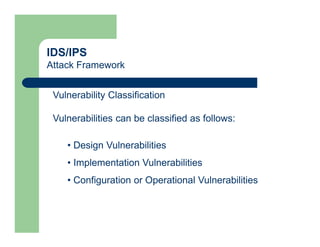 IDS/IPS
Attack Framework
Vulnerability Classification
Vulnerabilities can be classified as follows:
• Design Vulnerabilities
• Implementation Vulnerabilities
• Configuration or Operational Vulnerabilities
 