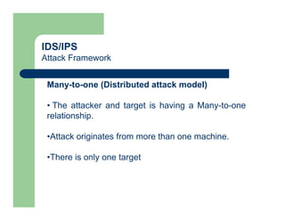 IDS/IPS
Attack Framework
Many-to-one (Distributed attack model)
• The attacker and target is having a Many-to-one
relationship.
•Attack originates from more than one machine.
•There is only one target
 