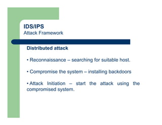 IDS/IPS
Attack Framework
Distributed attack
• Reconnaissance – searching for suitable host.
• Compromise the system – installing backdoors
• Attack Initiation – start the attack using the
compromised system.
 
