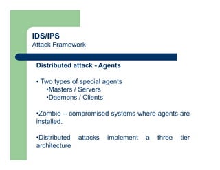 IDS/IPS
Attack Framework
Distributed attack - Agents
• Two types of special agents
•Masters / Servers
•Daemons / Clients
•Zombie – compromised systems where agents are
installed.
•Distributed attacks implement a three tier
architecture
 