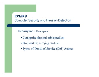IDS/IPS
Computer Security and Intrusion Detection
• Interruption - Examples
• Cutting the physical cable medium
• Overload the carrying medium
• Types of Denial of Service (DoS) Attacks
 