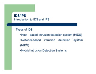IDS/IPS
Introduction to IDS and IPS
Types of IDS
•Host - based Intrusion detection system (HIDS)
•Network-based intrusion detection system
(NIDS)
•Hybrid Intrusion Detection Systems
 